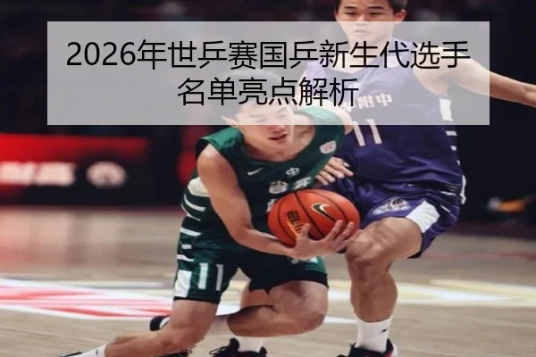2026年世乒赛国乒新生代选手名单亮点解析
