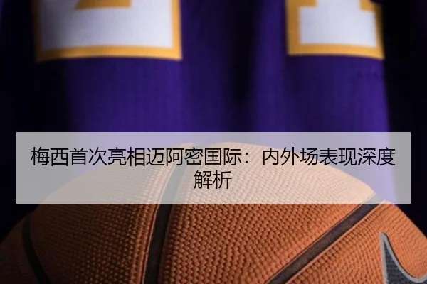 梅西首次亮相迈阿密国际：内外场表现深度解析