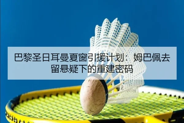 巴黎圣日耳曼夏窗引援计划：姆巴佩去留悬疑下的重建密码